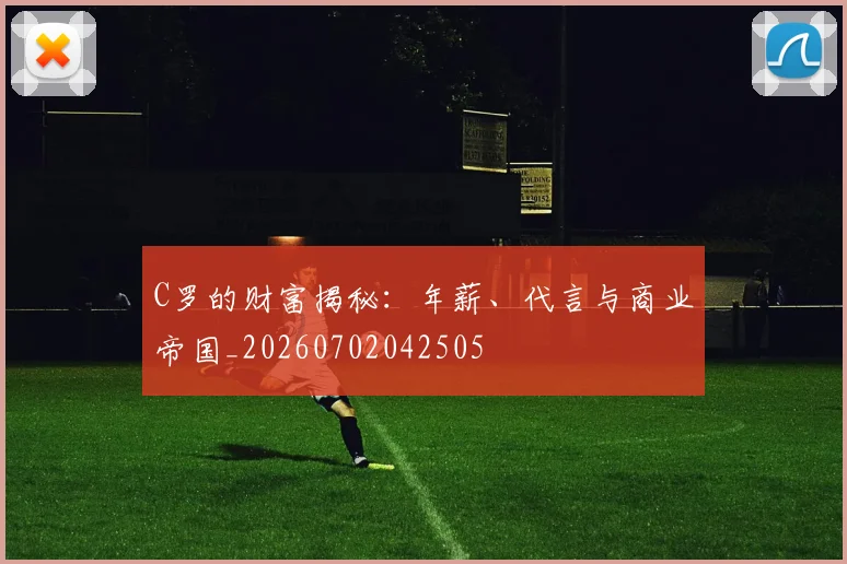 C罗的财富揭秘:年薪、代言与商业帝国_20260702042505