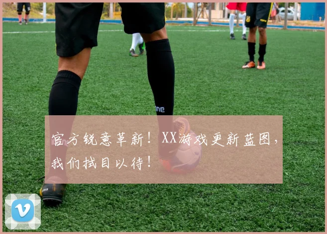 官方锐意革新!XX游戏更新蓝图,我们拭目以待!