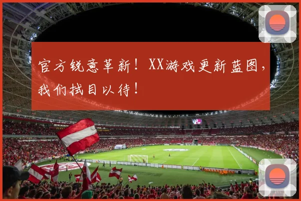 官方锐意革新！XX游戏更新蓝图，我们拭目以待！
