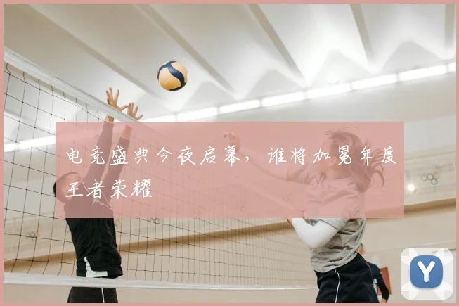 电竞盛典今夜启幕,谁将加冕年度王者荣耀
