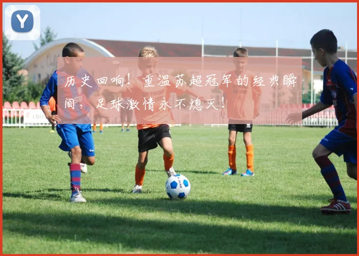 历史回响!重温苏超冠军的经典瞬间,足球激情永不熄灭!