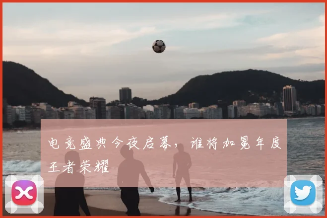 电竞盛典今夜启幕,谁将加冕年度王者荣耀