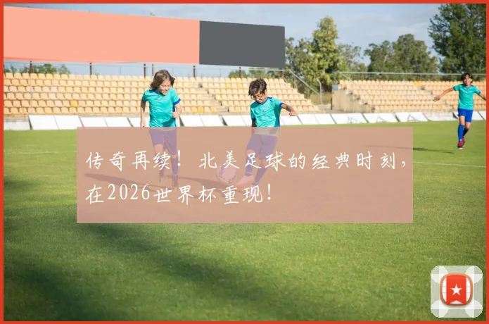 传奇再续！北美足球的经典时刻，在2026世界杯重现！