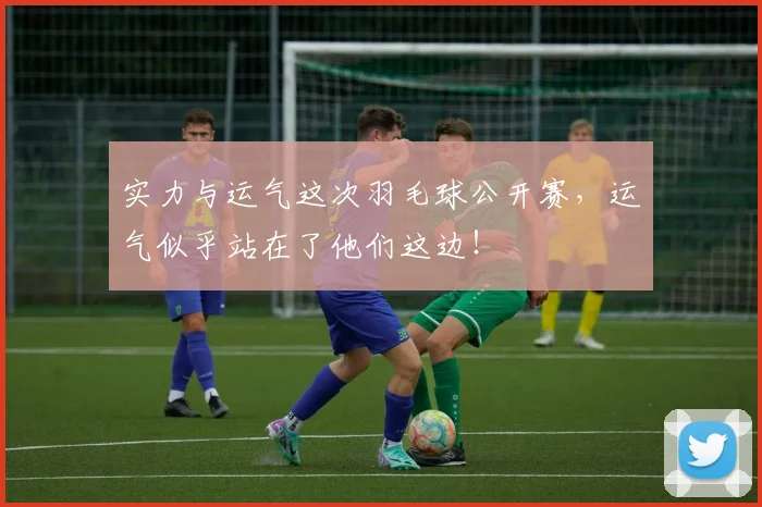 实力与运气这次羽毛球公开赛，运气似乎站在了他们这边！