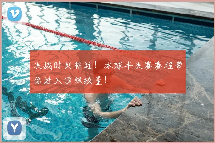 决战时刻将近！冰球半决赛赛程带你进入顶级较量！