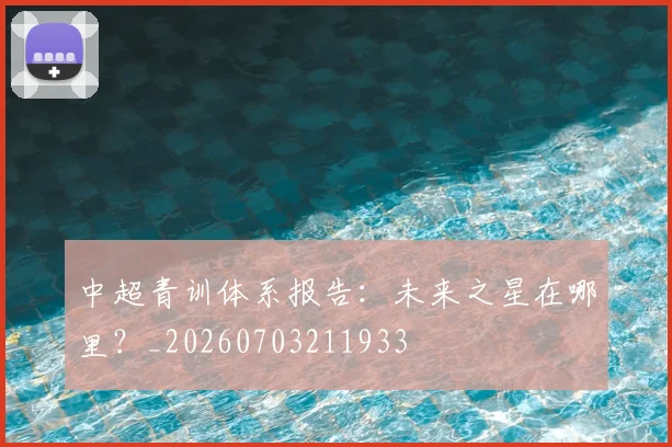 中超青训体系报告：未来之星在哪里？_20260703211933