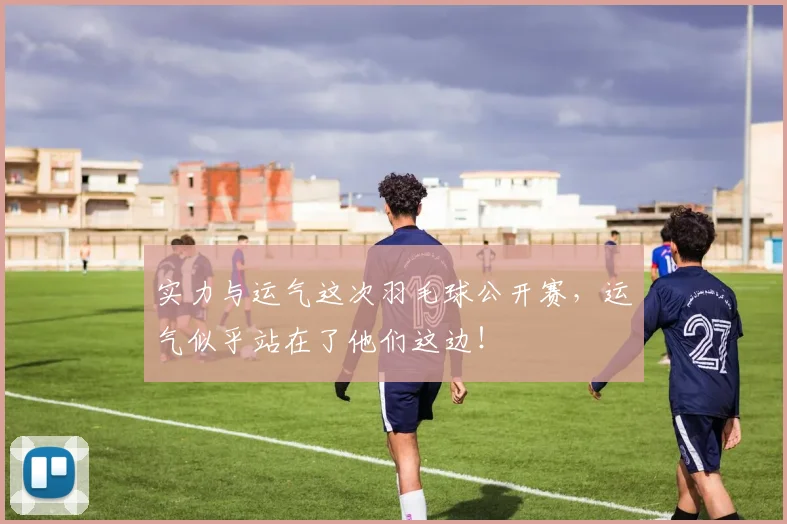 实力与运气这次羽毛球公开赛,运气似乎站在了他们这边!
