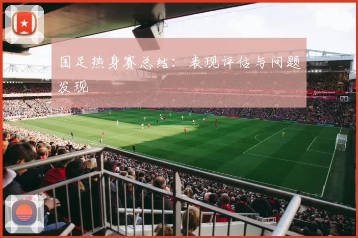 国足热身赛总结：表现评估与问题发现