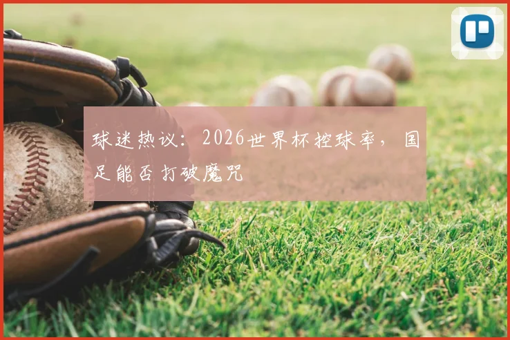 球迷热议:2026世界杯控球率,国足能否打破魔咒