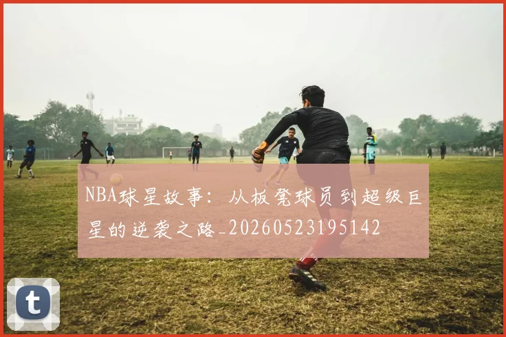 NBA球星故事：从板凳球员到超级巨星的逆袭之路_20260523195142