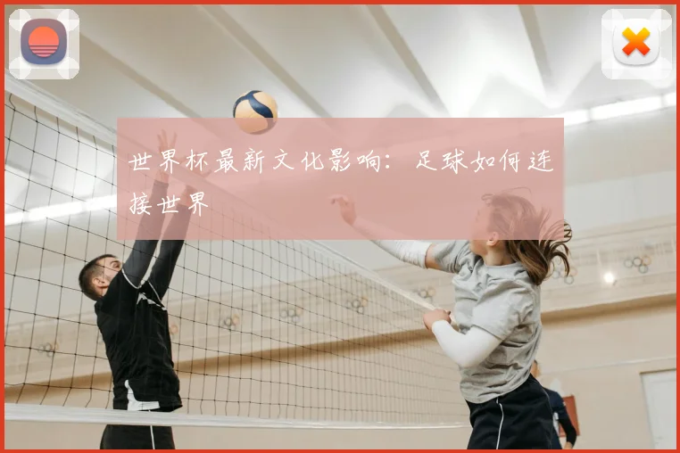 世界杯最新文化影响:足球如何连接世界