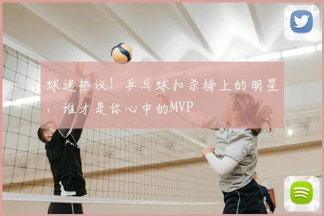 球迷热议！乒乓球扣杀榜上的明星，谁才是你心中的MVP