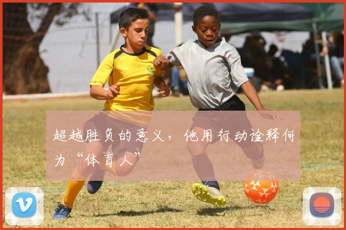 超越胜负的意义,他用行动诠释何为“体育人”