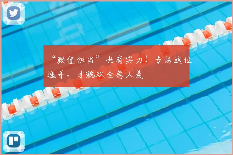 “颜值担当”也有实力！专访这位选手，才貌双全惹人羡