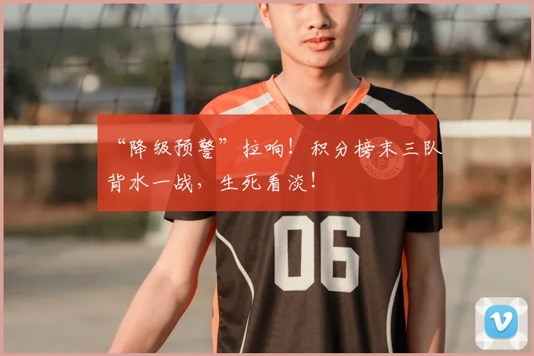 “降级预警”拉响！积分榜末三队背水一战，生死看淡！