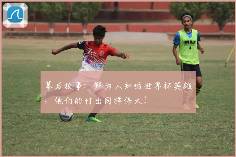 幕后故事：鲜为人知的世界杯英雄，他们的付出同样伟大！