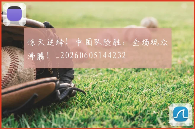 惊天逆转！中国队险胜，全场观众沸腾！_20260605144232
