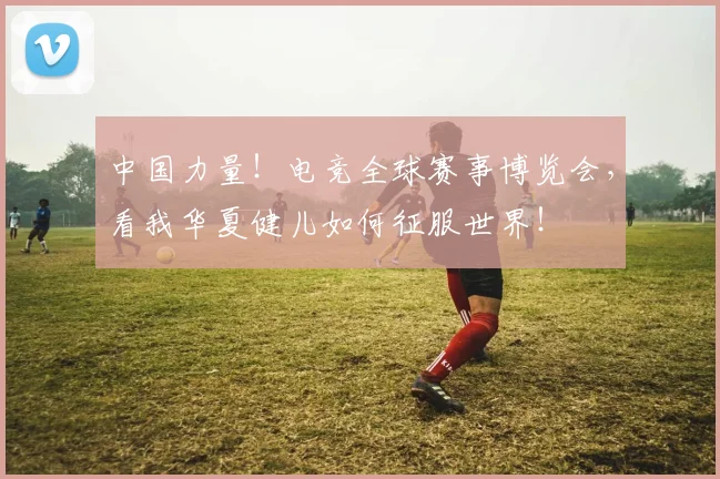 中国力量!电竞全球赛事博览会,看我华夏健儿如何征服世界!