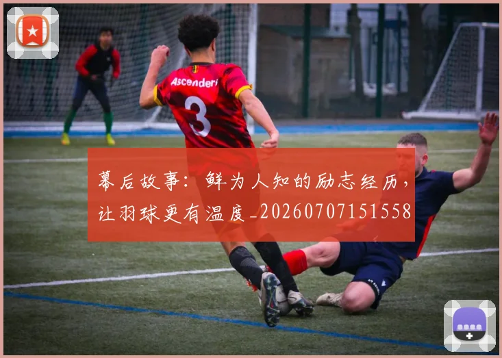 幕后故事:鲜为人知的励志经历,让羽球更有温度_20260707151558
