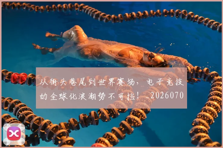 从街头巷尾到世界赛场,电子竞技的全球化浪潮势不可挡!_20260704164622