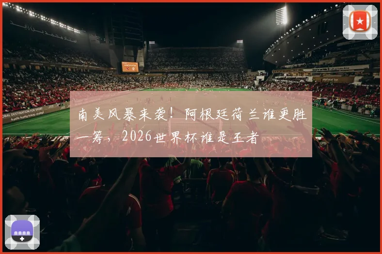 南美风暴来袭!阿根廷荷兰谁更胜一筹,2026世界杯谁是王者