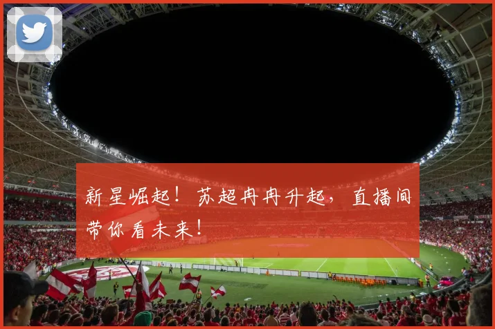 新星崛起！苏超冉冉升起，直播间带你看未来！