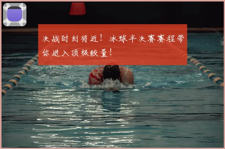 决战时刻将近！冰球半决赛赛程带你进入顶级较量！