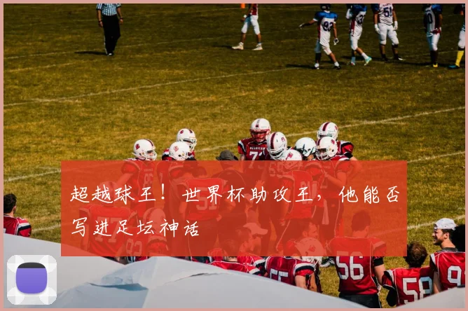超越球王！世界杯助攻王，他能否写进足坛神话