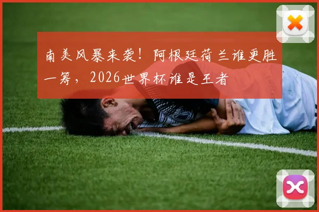南美风暴来袭!阿根廷荷兰谁更胜一筹,2026世界杯谁是王者