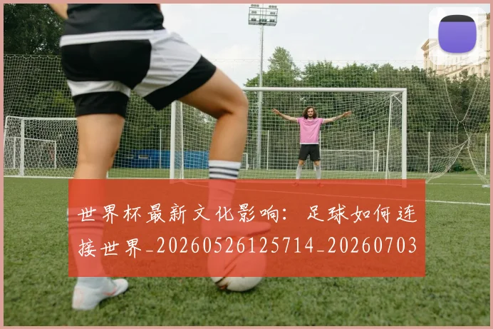 世界杯最新文化影响:足球如何连接世界_20260526125714_20260703203448