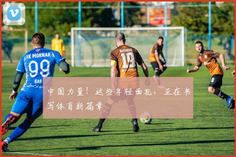 中国力量！这些年轻面孔，正在书写体育新篇章