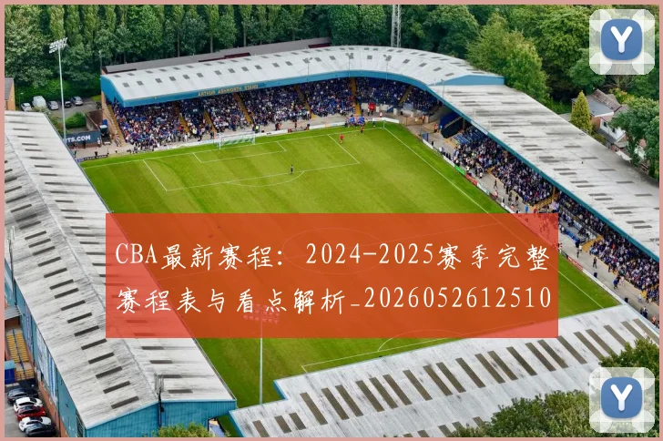 CBA最新赛程:2024-2025赛季完整赛程表与看点解析_20260526125103