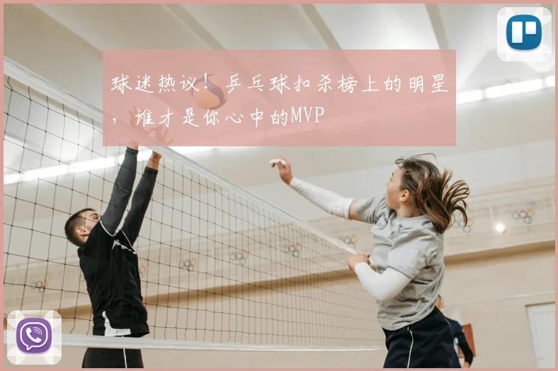 球迷热议!乒乓球扣杀榜上的明星,谁才是你心中的MVP