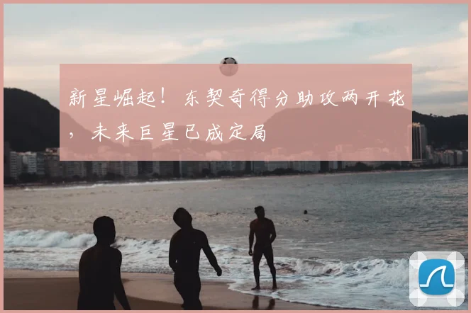 新星崛起！东契奇得分助攻两开花，未来巨星已成定局