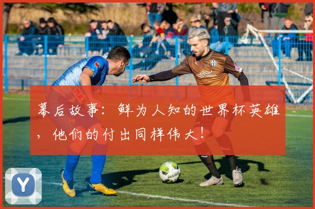 幕后故事:鲜为人知的世界杯英雄,他们的付出同样伟大!