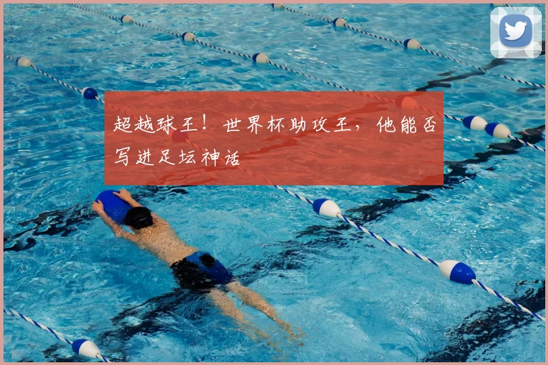 超越球王！世界杯助攻王，他能否写进足坛神话