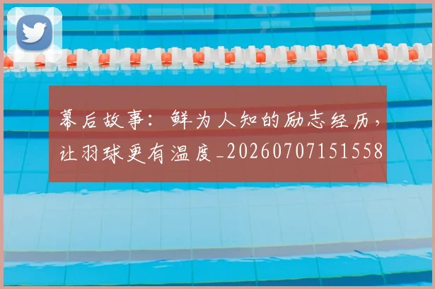 幕后故事:鲜为人知的励志经历,让羽球更有温度_20260707151558