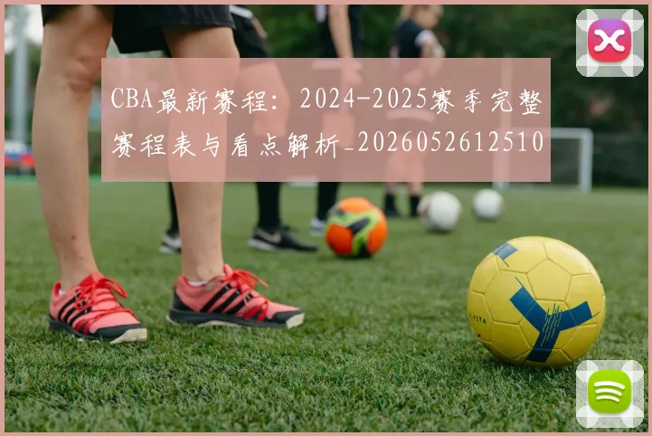 CBA最新赛程:2024-2025赛季完整赛程表与看点解析_20260526125103