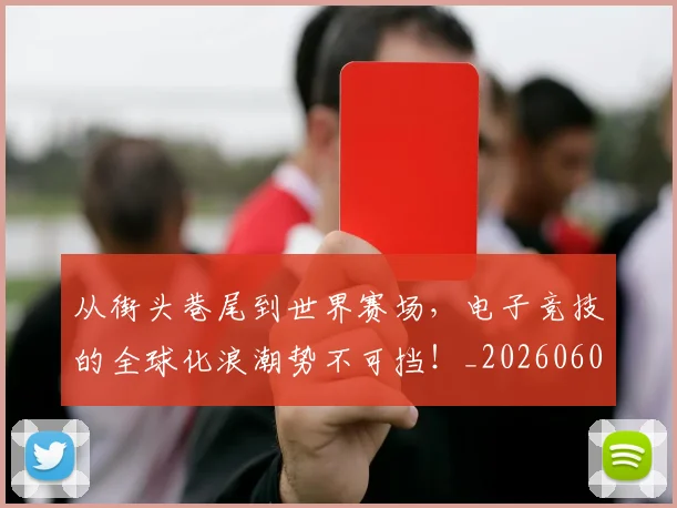 从街头巷尾到世界赛场,电子竞技的全球化浪潮势不可挡!_20260601173222