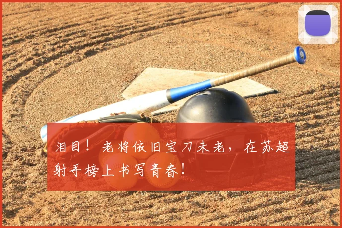 泪目!老将依旧宝刀未老,在苏超射手榜上书写青春!