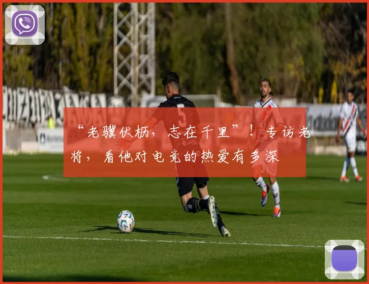 “老骥伏枥，志在千里”！专访老将，看他对电竞的热爱有多深