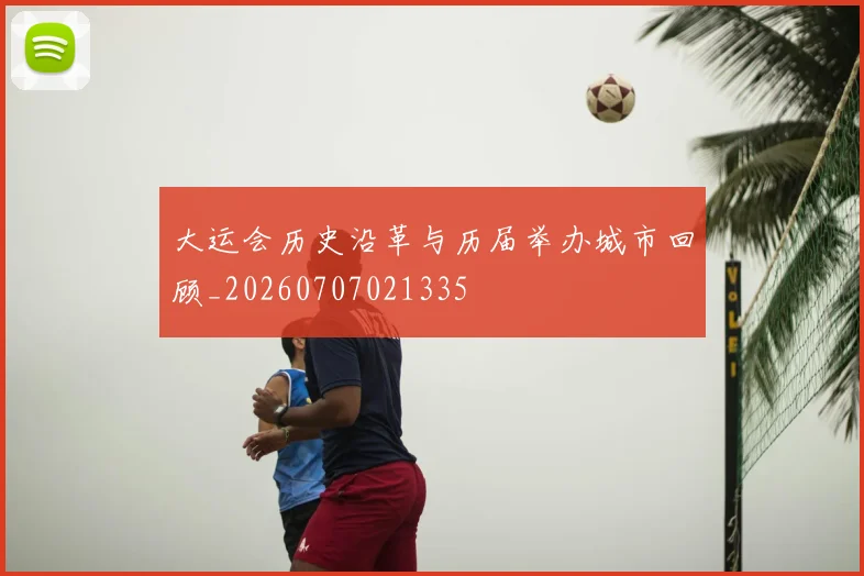 大运会历史沿革与历届举办城市回顾_20260707021335
