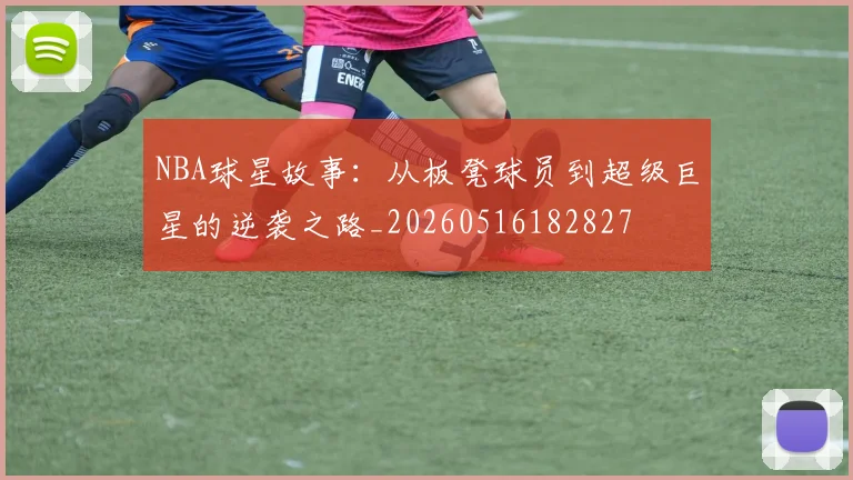 NBA球星故事:从板凳球员到超级巨星的逆袭之路_20260516182827