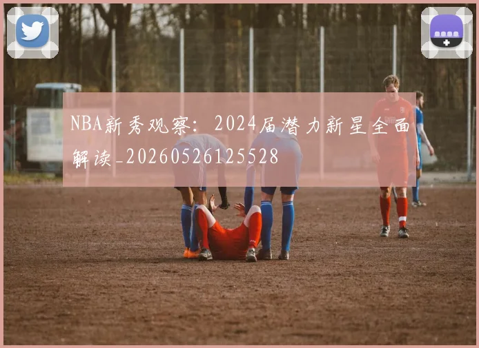 NBA新秀观察:2024届潜力新星全面解读_20260526125528