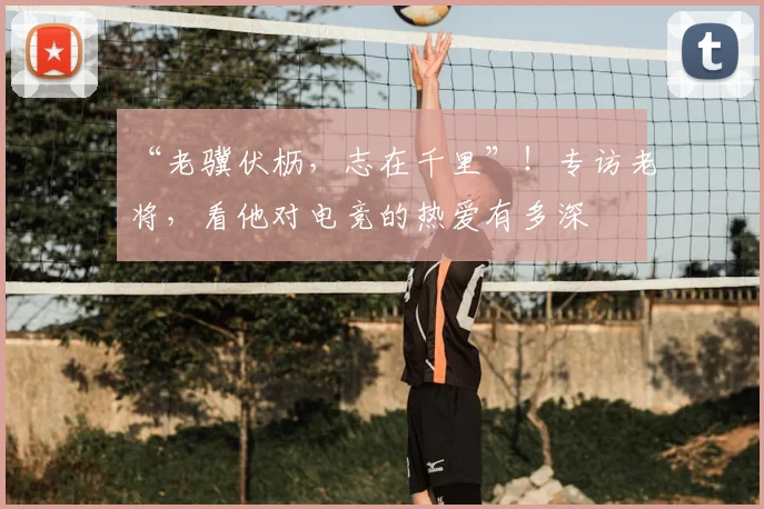 “老骥伏枥,志在千里”!专访老将,看他对电竞的热爱有多深