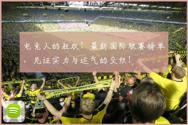 电竞人的狂欢！最新国际联赛榜单，见证实力与运气的交织！