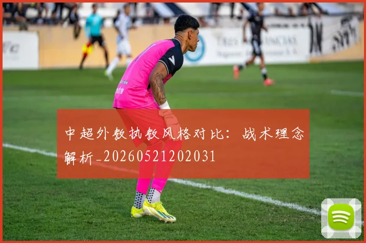 中超外教执教风格对比:战术理念解析_20260521202031