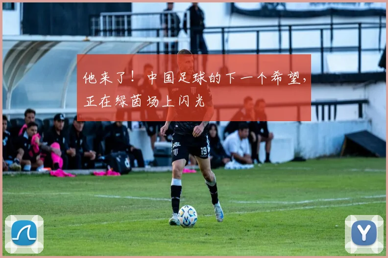 他来了!中国足球的下一个希望,正在绿茵场上闪光