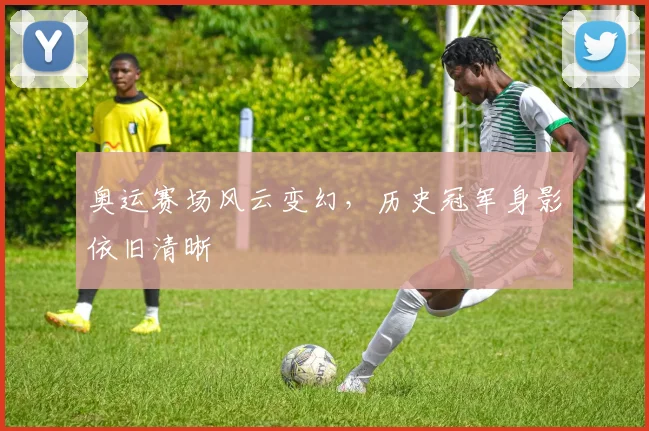 奥运赛场风云变幻,历史冠军身影依旧清晰